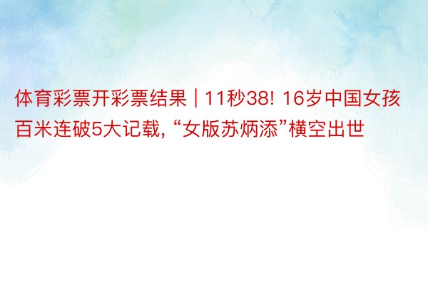 体育彩票开彩票结果 | 11秒38! 16岁中国女孩百米连破5大记载, “女版苏炳添”横空出世