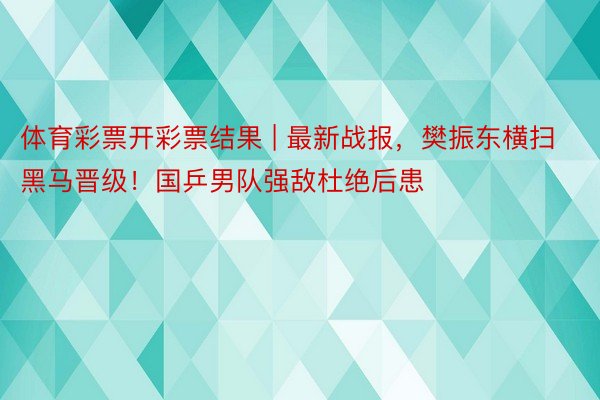 体育彩票开彩票结果 | 最新战报，樊振东横扫黑马晋级！国乒男队强敌杜绝后患