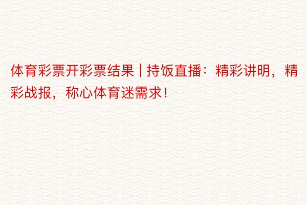 体育彩票开彩票结果 | 持饭直播：精彩讲明，精彩战报，称心体育迷需求！