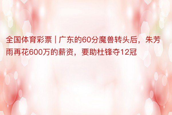 全国体育彩票 | 广东的60分魔兽转头后，朱芳雨再花600万的薪资，要助杜锋夺12冠