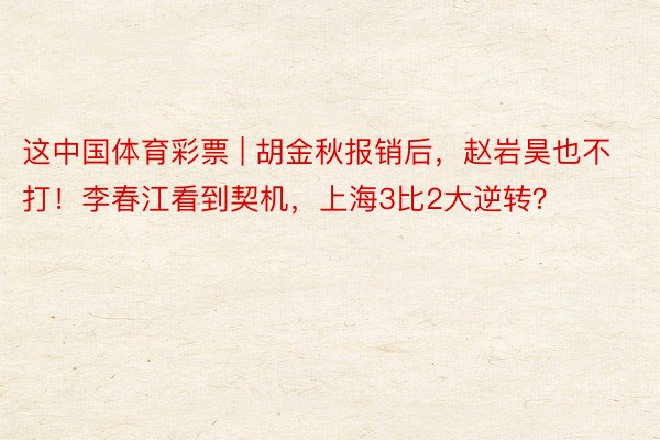 这中国体育彩票 | 胡金秋报销后，赵岩昊也不打！李春江看到契机，上海3比2大逆转？