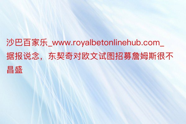 沙巴百家乐_www.royalbetonlinehub.com_据报说念，东契奇对欧文试图招募詹姆斯很不昌盛