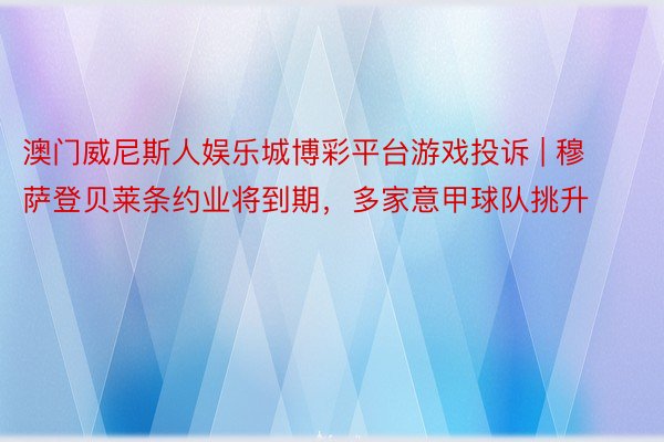 澳门威尼斯人娱乐城博彩平台游戏投诉 | 穆萨登贝莱条约业将到期，多家意甲球队挑升