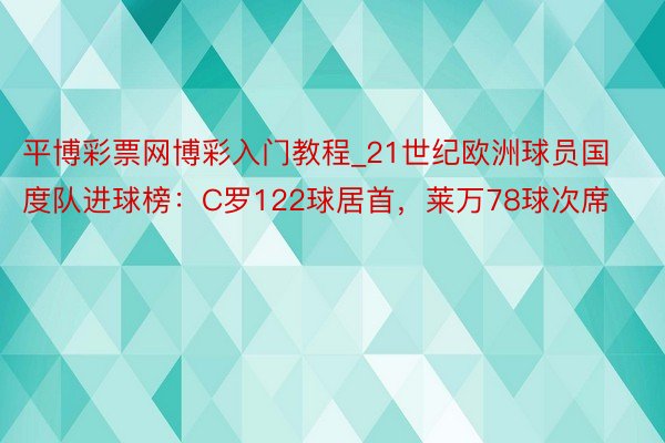 平博彩票网博彩入门教程_21世纪欧洲球员国度队进球榜：C罗122球居首，莱万78球次席