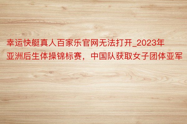 幸运快艇真人百家乐官网无法打开_2023年亚洲后生体操锦标赛，中国队获取女子团体亚军