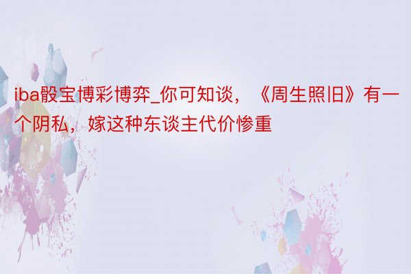 iba骰宝博彩博弈_你可知谈，《周生照旧》有一个阴私，嫁这种东谈主代价惨重