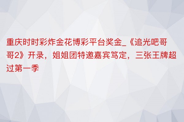 重庆时时彩炸金花博彩平台奖金_《追光吧哥哥2》开录，姐姐团特邀嘉宾笃定，三张王牌超过第一季