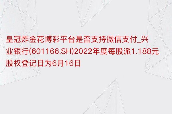 皇冠炸金花博彩平台是否支持微信支付_兴业银行(601166.SH)2022年度每股派1.188元 股权登记日为6月16日
