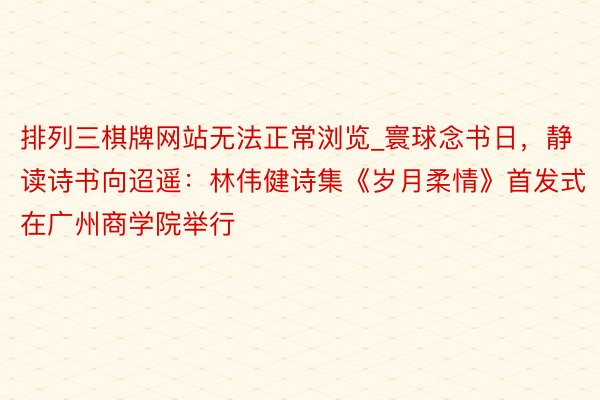排列三棋牌网站无法正常浏览_寰球念书日，静读诗书向迢遥：林伟健诗集《岁月柔情》首发式在广州商学院举行