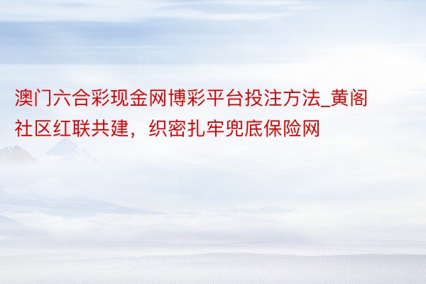 澳门六合彩现金网博彩平台投注方法_黄阁社区红联共建，织密扎牢兜底保险网