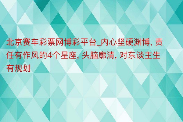 北京赛车彩票网博彩平台_内心坚硬渊博, 责任有作风的4个星座, 头脑廓清, 对东谈主生有规划
