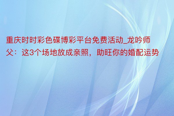 重庆时时彩色碟博彩平台免费活动_龙吟师父：这3个场地放成亲照，助旺你的婚配运势