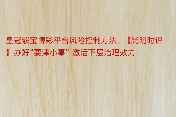 皇冠骰宝博彩平台风险控制方法_ 【光明时评】办好“要津小事” 激活下层治理效力