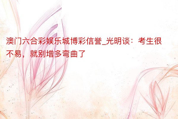 澳门六合彩娱乐城博彩信誉_光明谈：考生很不易，就别增多弯曲了