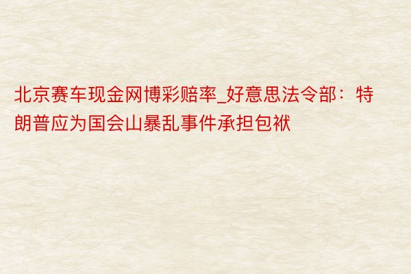 北京赛车现金网博彩赔率_好意思法令部：特朗普应为国会山暴乱事件承担包袱