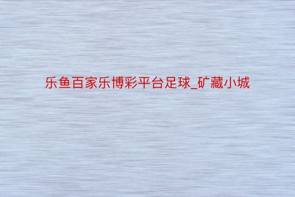 乐鱼百家乐博彩平台足球_矿藏小城