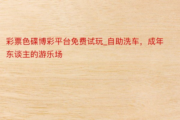 彩票色碟博彩平台免费试玩_自助洗车，成年东谈主的游乐场