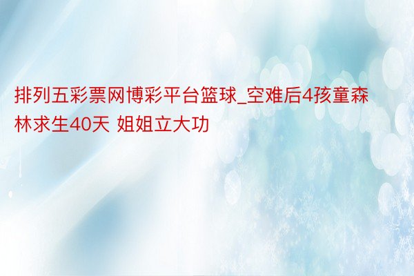 排列五彩票网博彩平台篮球_空难后4孩童森林求生40天 姐姐立大功